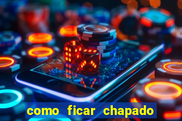 como ficar chapado em casa